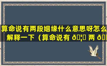 算命说有两段姻缘什么意思呀怎么解释一下（算命说有 🦉 两 🌷 段姻缘什么意思呀怎么解释一下呢）